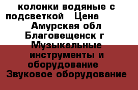 колонки водяные с подсветкой › Цена ­ 1 000 - Амурская обл., Благовещенск г. Музыкальные инструменты и оборудование » Звуковое оборудование   